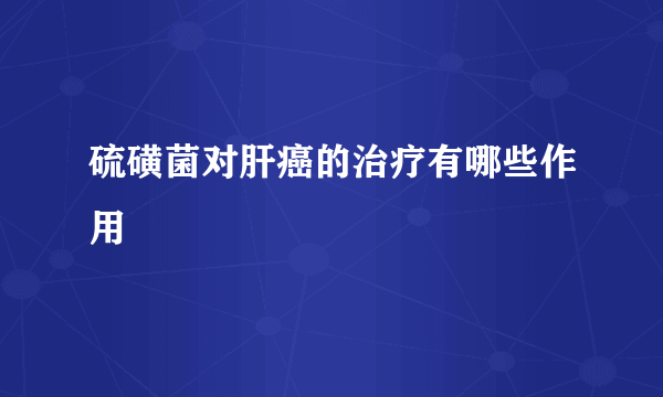 硫磺菌对肝癌的治疗有哪些作用