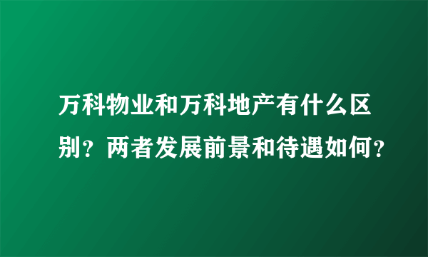 万科物业和万科地产有什么区别？两者发展前景和待遇如何？