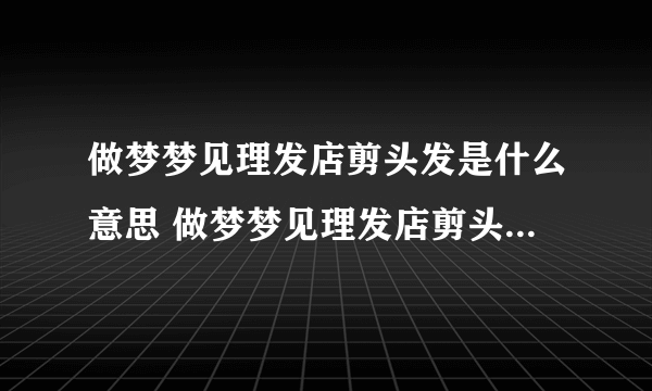 做梦梦见理发店剪头发是什么意思 做梦梦见理发店剪头发预兆什么