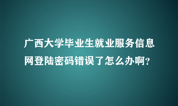 广西大学毕业生就业服务信息网登陆密码错误了怎么办啊？