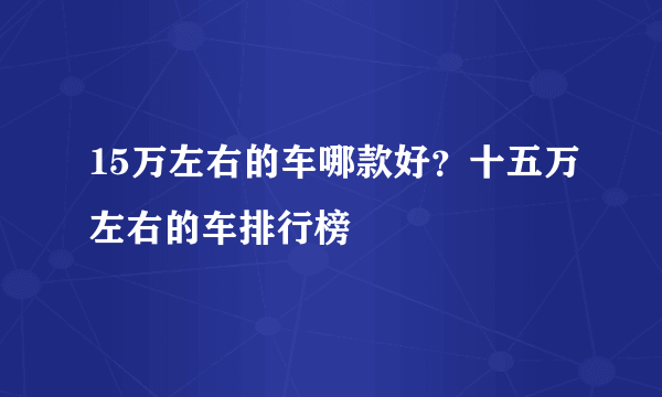 15万左右的车哪款好？十五万左右的车排行榜