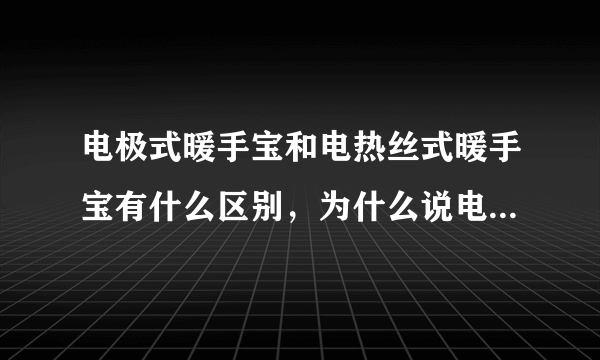 电极式暖手宝和电热丝式暖手宝有什么区别，为什么说电极式的不安全