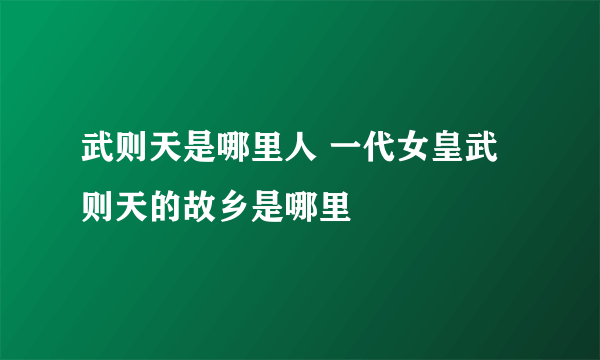 武则天是哪里人 一代女皇武则天的故乡是哪里