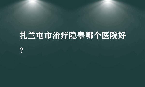 扎兰屯市治疗隐睾哪个医院好？