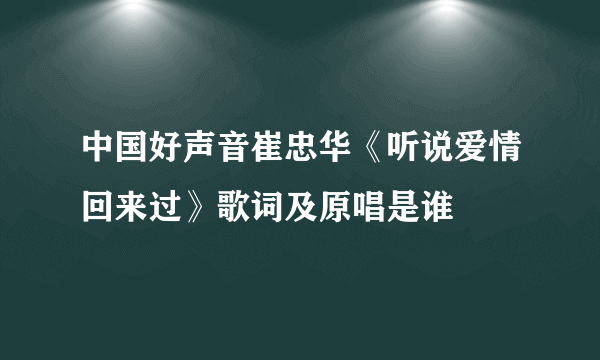 中国好声音崔忠华《听说爱情回来过》歌词及原唱是谁