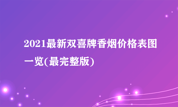 2021最新双喜牌香烟价格表图一览(最完整版)