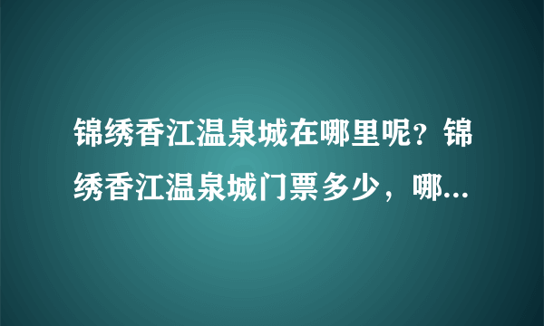 锦绣香江温泉城在哪里呢？锦绣香江温泉城门票多少，哪里可以购买呢？