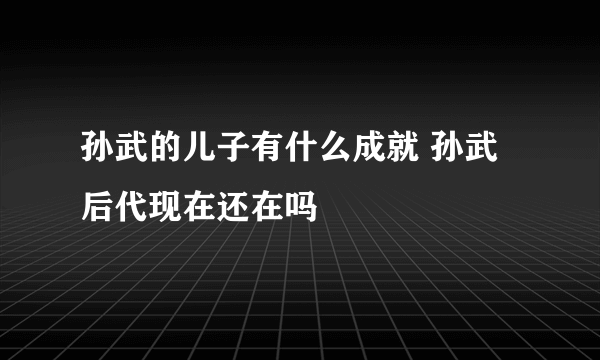 孙武的儿子有什么成就 孙武后代现在还在吗