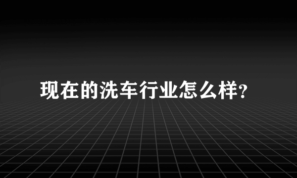 现在的洗车行业怎么样？