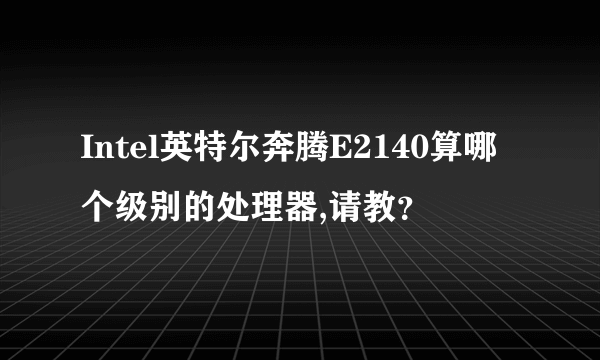 Intel英特尔奔腾E2140算哪个级别的处理器,请教？