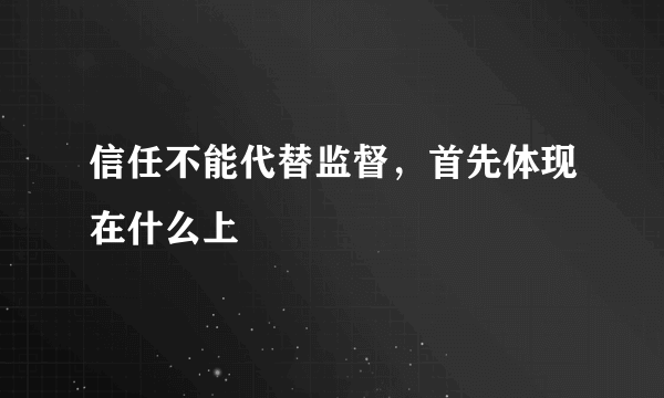 信任不能代替监督，首先体现在什么上