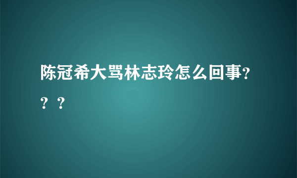 陈冠希大骂林志玲怎么回事？？？