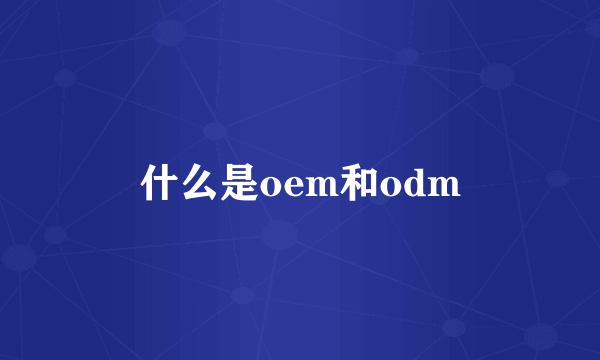 什么是oem和odm