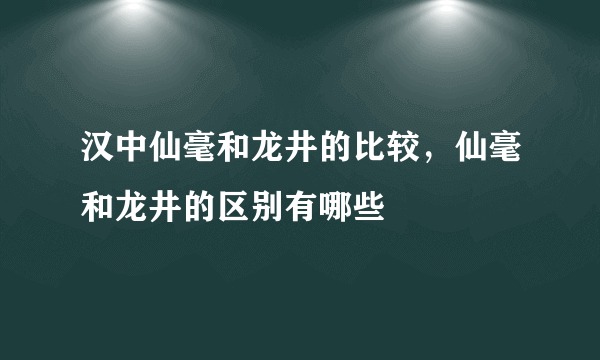 汉中仙毫和龙井的比较，仙毫和龙井的区别有哪些