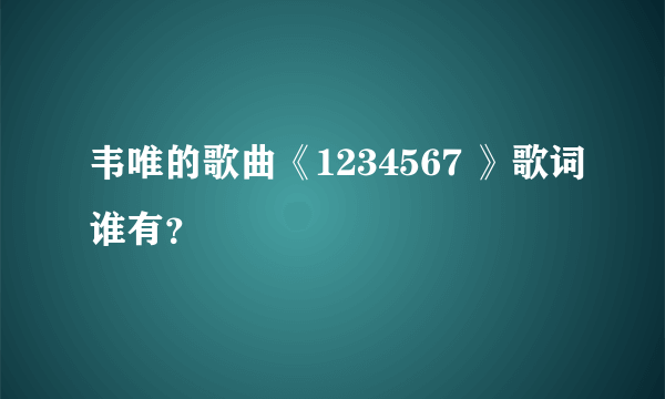 韦唯的歌曲《1234567 》歌词谁有？