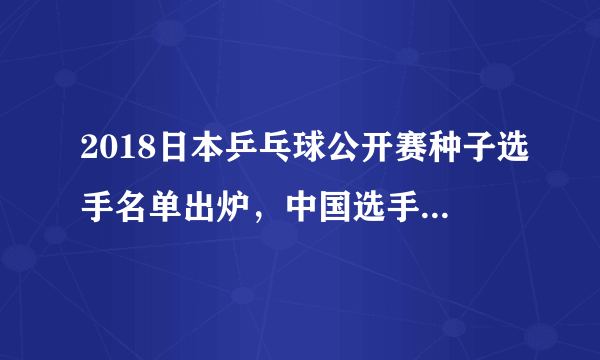 2018日本乒乓球公开赛种子选手名单出炉，中国选手几人入围，夺冠前景如何？