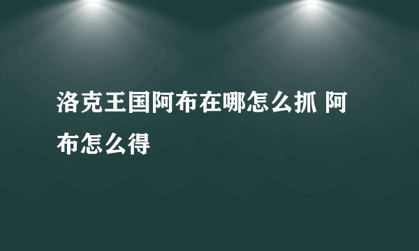 洛克王国阿布在哪怎么抓 阿布怎么得