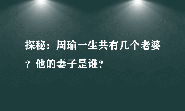 探秘：周瑜一生共有几个老婆？他的妻子是谁？ 