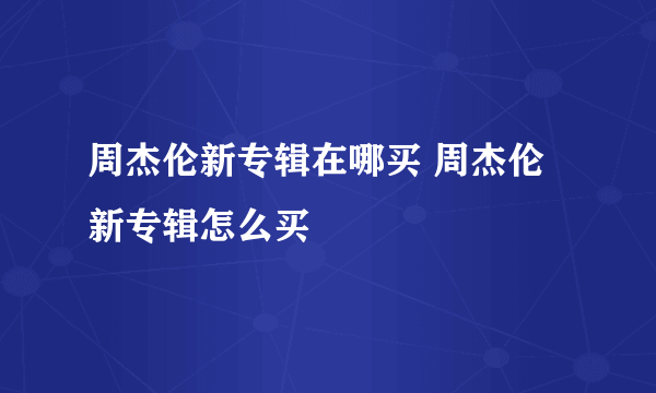 周杰伦新专辑在哪买 周杰伦新专辑怎么买