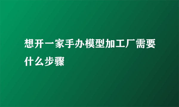 想开一家手办模型加工厂需要什么步骤