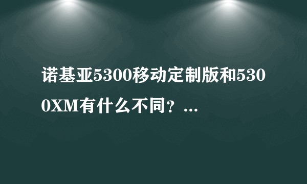 诺基亚5300移动定制版和5300XM有什么不同？具体一点