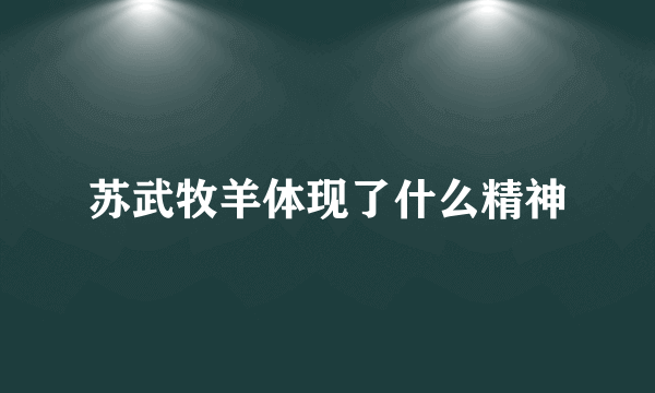 苏武牧羊体现了什么精神