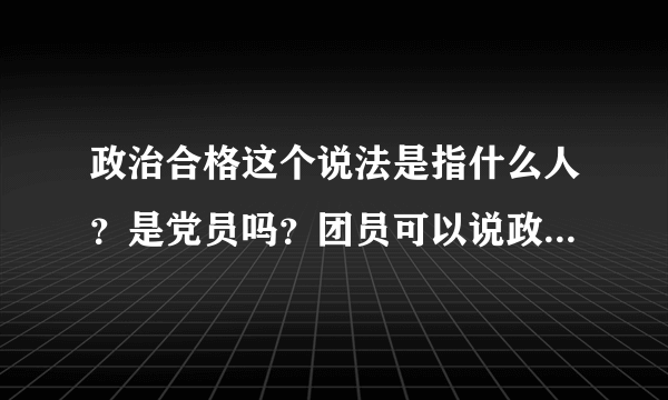 政治合格这个说法是指什么人？是党员吗？团员可以说政治合格吗？