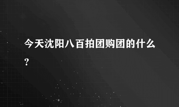 今天沈阳八百拍团购团的什么？