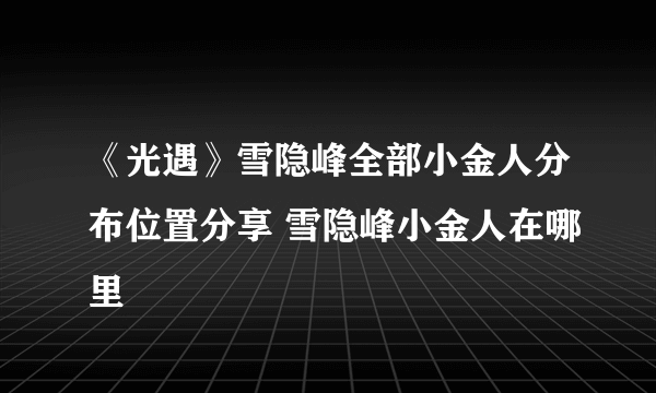 《光遇》雪隐峰全部小金人分布位置分享 雪隐峰小金人在哪里