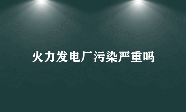 火力发电厂污染严重吗