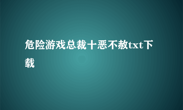 危险游戏总裁十恶不赦txt下载