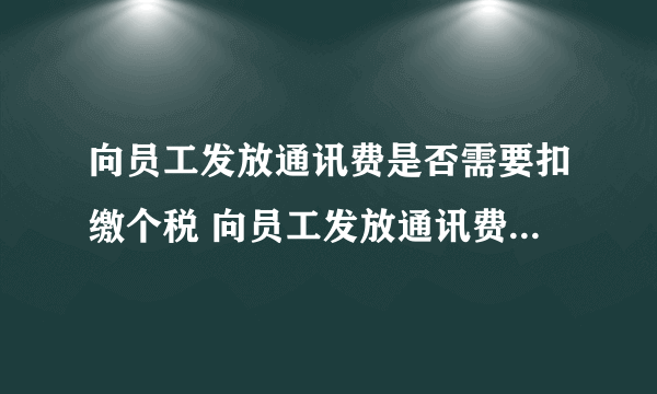 向员工发放通讯费是否需要扣缴个税 向员工发放通讯费是否需要扣缴个税