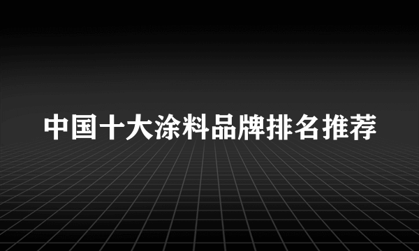 中国十大涂料品牌排名推荐