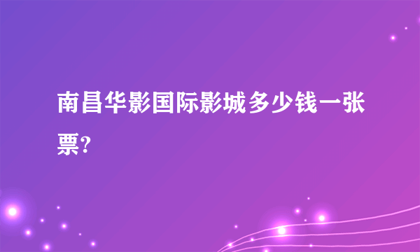 南昌华影国际影城多少钱一张票?