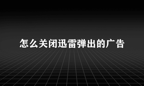 怎么关闭迅雷弹出的广告