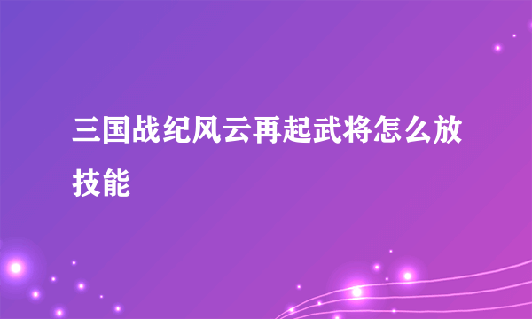 三国战纪风云再起武将怎么放技能