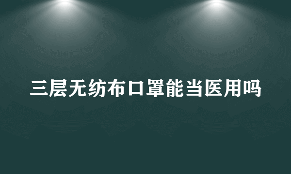 三层无纺布口罩能当医用吗