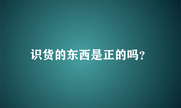 识货的东西是正的吗？