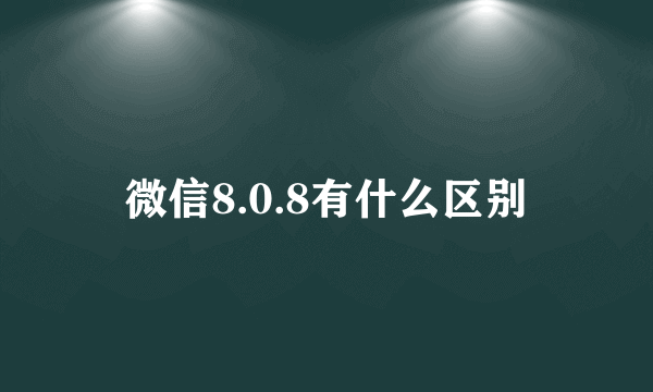 微信8.0.8有什么区别