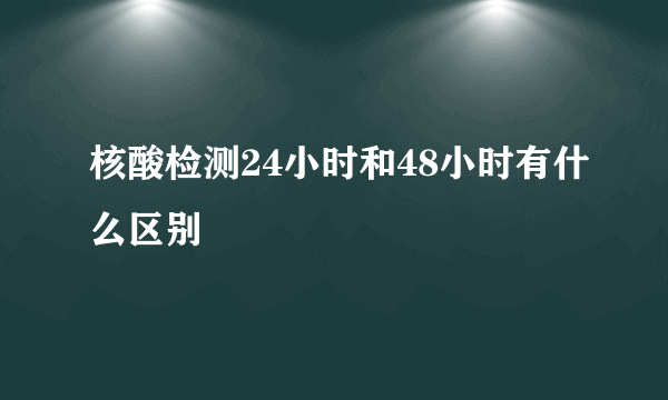 核酸检测24小时和48小时有什么区别