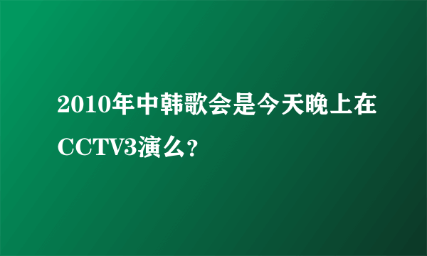 2010年中韩歌会是今天晚上在CCTV3演么？