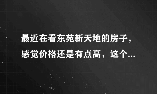 最近在看东苑新天地的房子，感觉价格还是有点高，这个小区之前价格如何？大概多少钱？