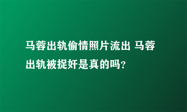 马蓉出轨偷情照片流出 马蓉出轨被捉奸是真的吗？