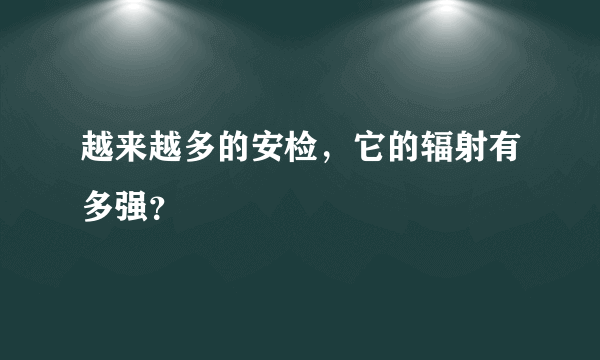 越来越多的安检，它的辐射有多强？