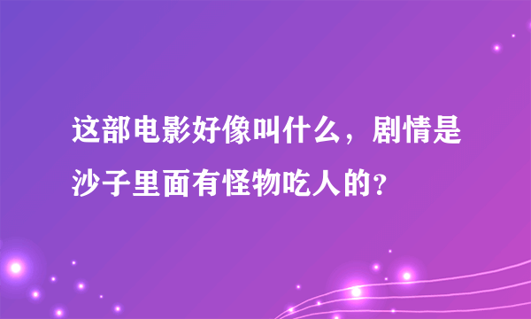 这部电影好像叫什么，剧情是沙子里面有怪物吃人的？