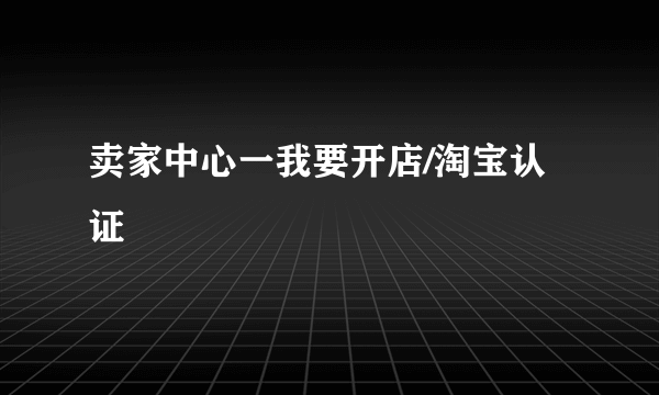 卖家中心一我要开店/淘宝认证