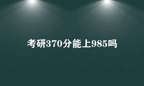 考研370分能上985吗