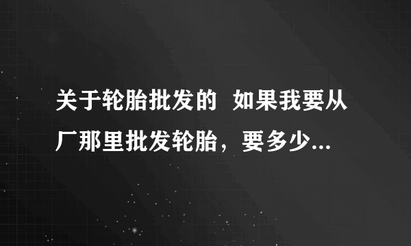 关于轮胎批发的  如果我要从厂那里批发轮胎，要多少件才能算是批发呢？