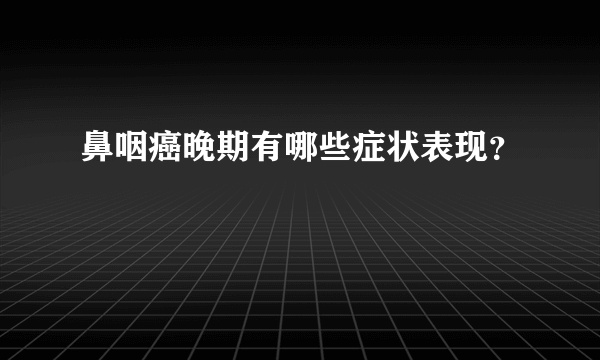 鼻咽癌晚期有哪些症状表现？