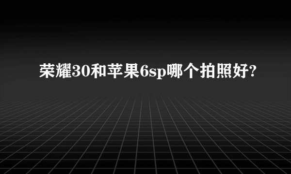 荣耀30和苹果6sp哪个拍照好?